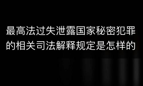 最高法过失泄露国家秘密犯罪的相关司法解释规定是怎样的