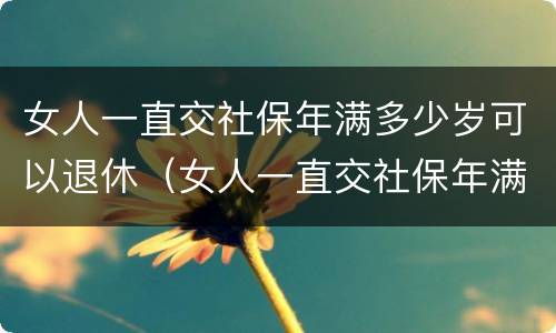 女人一直交社保年满多少岁可以退休（女人一直交社保年满多少岁可以退休了）