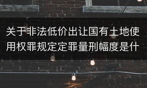 关于非法低价出让国有土地使用权罪规定定罪量刑幅度是什么样