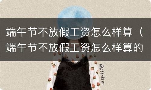 端午节不放假工资怎么样算（端午节不放假工资怎么样算的）