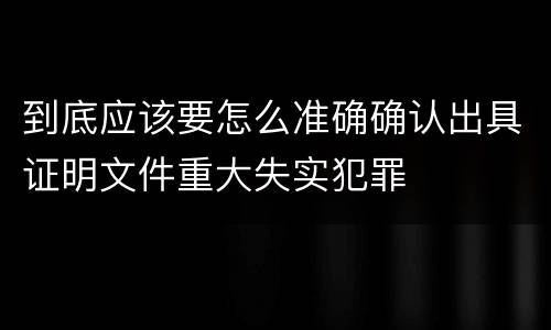 到底应该要怎么准确确认出具证明文件重大失实犯罪