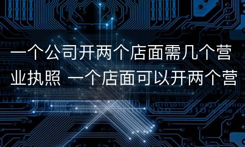 一个公司开两个店面需几个营业执照 一个店面可以开两个营业执照吗