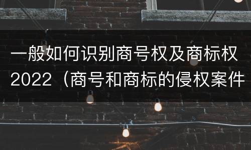一般如何识别商号权及商标权2022（商号和商标的侵权案件）