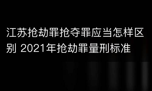 江苏抢劫罪抢夺罪应当怎样区别 2021年抢劫罪量刑标准