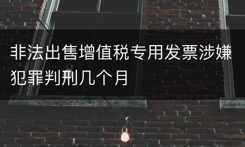 非法出售增值税专用发票涉嫌犯罪判刑几个月