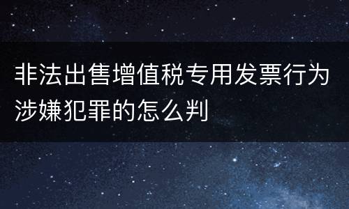 非法出售增值税专用发票行为涉嫌犯罪的怎么判