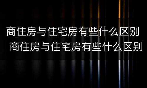商住房与住宅房有些什么区别 商住房与住宅房有些什么区别呢