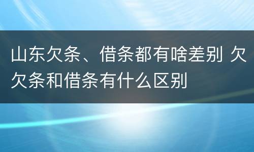 山东欠条、借条都有啥差别 欠欠条和借条有什么区别