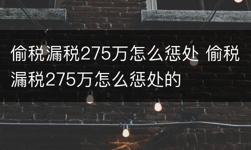 偷税漏税275万怎么惩处 偷税漏税275万怎么惩处的