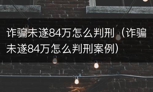 诈骗未遂84万怎么判刑（诈骗未遂84万怎么判刑案例）