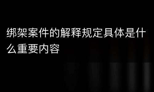 绑架案件的解释规定具体是什么重要内容