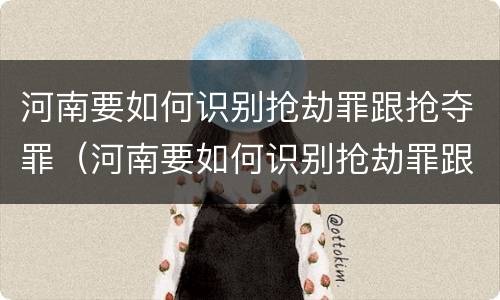 河南要如何识别抢劫罪跟抢夺罪（河南要如何识别抢劫罪跟抢夺罪呢）