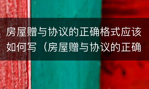 房屋赠与协议的正确格式应该如何写（房屋赠与协议的正确格式应该如何写呢）