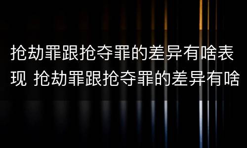 抢劫罪跟抢夺罪的差异有啥表现 抢劫罪跟抢夺罪的差异有啥表现呢