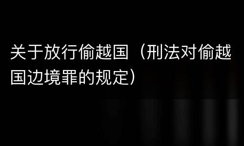 关于放行偷越国（刑法对偷越国边境罪的规定）