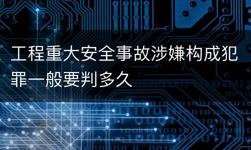工程重大安全事故涉嫌构成犯罪一般要判多久