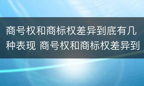 商号权和商标权差异到底有几种表现 商号权和商标权差异到底有几种表现形式