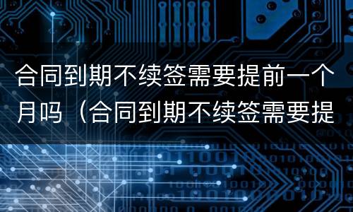 合同到期不续签需要提前一个月吗（合同到期不续签需要提前一个月吗怎么办）