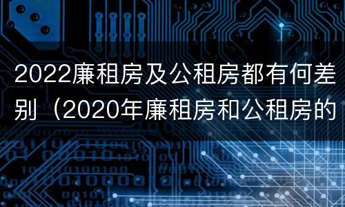 2022廉租房及公租房都有何差别（2020年廉租房和公租房的区别）