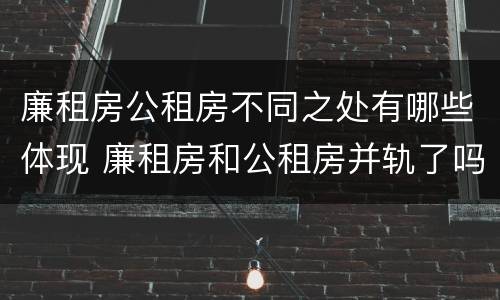 廉租房公租房不同之处有哪些体现 廉租房和公租房并轨了吗