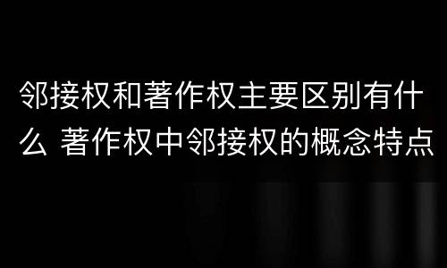 邻接权和著作权主要区别有什么 著作权中邻接权的概念特点