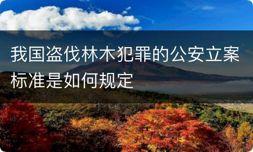 我国盗伐林木犯罪的公安立案标准是如何规定