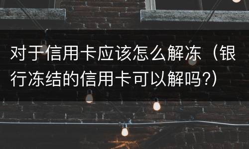 对于信用卡应该怎么解冻（银行冻结的信用卡可以解吗?）