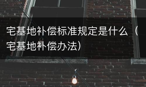 宅基地补偿标准规定是什么（宅基地补偿办法）