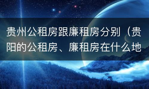 贵州公租房跟廉租房分别（贵阳的公租房、廉租房在什么地方?）