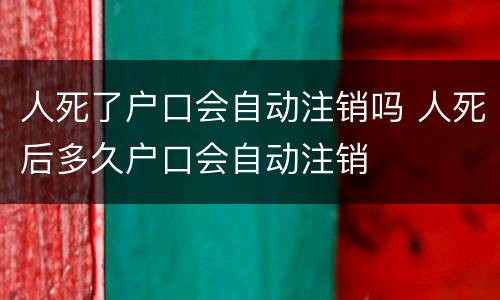 人死了户口会自动注销吗 人死后多久户口会自动注销