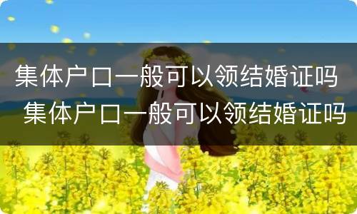 集体户口一般可以领结婚证吗 集体户口一般可以领结婚证吗