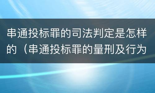 串通投标罪的司法判定是怎样的（串通投标罪的量刑及行为表现）