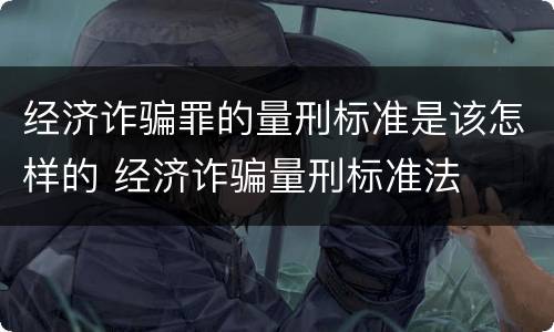 经济诈骗罪的量刑标准是该怎样的 经济诈骗量刑标准法