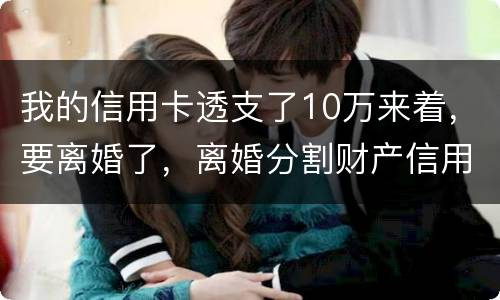 我的信用卡透支了10万来着，要离婚了，离婚分割财产信用卡算吗