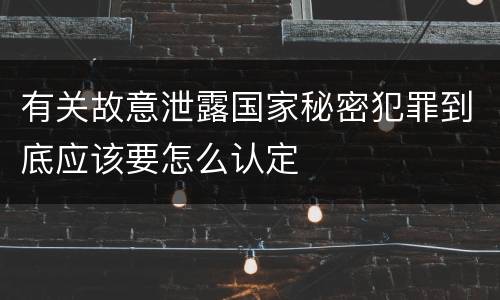 有关故意泄露国家秘密犯罪到底应该要怎么认定