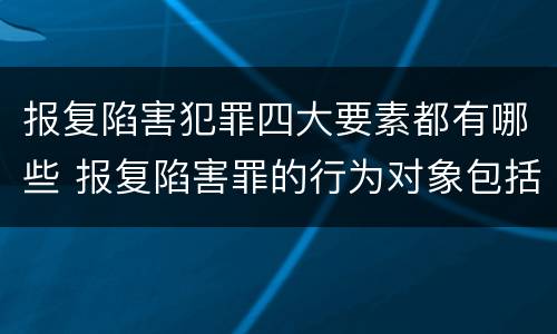 报复陷害犯罪四大要素都有哪些 报复陷害罪的行为对象包括哪些人?