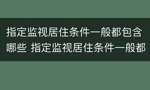 指定监视居住条件一般都包含哪些 指定监视居住条件一般都包含哪些范围