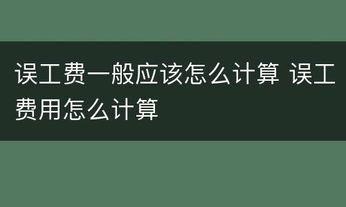 误工费一般应该怎么计算 误工费用怎么计算