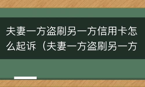 夫妻一方盗刷另一方信用卡怎么起诉（夫妻一方盗刷另一方信用卡怎么起诉对方）