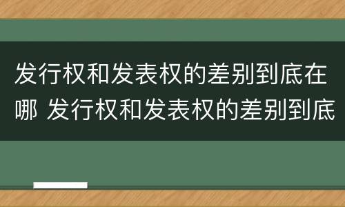 发行权和发表权的差别到底在哪 发行权和发表权的差别到底在哪儿