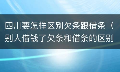 四川要怎样区别欠条跟借条（别人借钱了欠条和借条的区别）