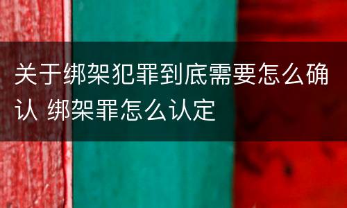 关于绑架犯罪到底需要怎么确认 绑架罪怎么认定