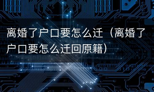 离婚了户口要怎么迁（离婚了户口要怎么迁回原籍）