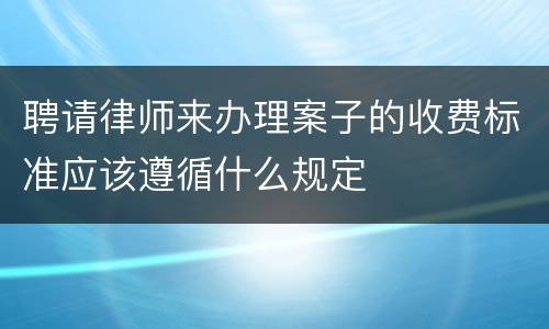 聘请律师来办理案子的收费标准应该遵循什么规定