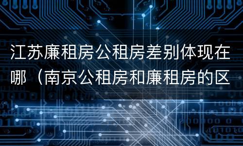 江苏廉租房公租房差别体现在哪（南京公租房和廉租房的区别）