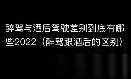 醉驾与酒后驾驶差别到底有哪些2022（醉驾跟酒后的区别）