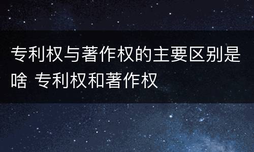 专利权与著作权的主要区别是啥 专利权和著作权