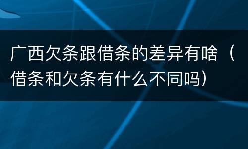 广西欠条跟借条的差异有啥(借条和欠条有什么不同吗)