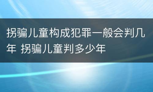 拐骗儿童构成犯罪一般会判几年 拐骗儿童判多少年