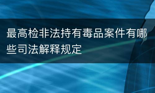 最高检非法持有毒品案件有哪些司法解释规定